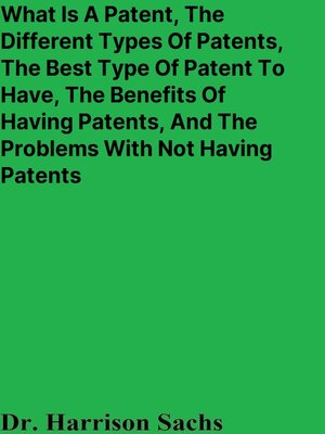 cover image of What Is a Patent, the Different Types of Patents, the Best Type of Patent to Have, the Benefits of Having Patents, and the Problems With Not Having Patents For Products